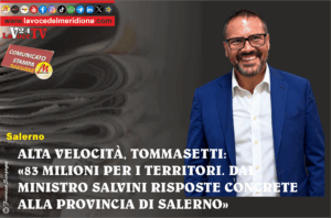 ALTA VELOCITÀ, TOMMASETTI 83 MILIONI PER I TERRITORI. DAL MINISTRO SALVINI RISPOSTE CONCRETE ALLA PROVINCIA DI SALERNO